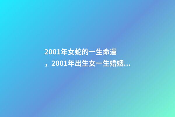 2001年女蛇的一生命運，2001年出生女一生婚姻 正月的蛇女是犯的什么，正月出生的蛇女命運如何